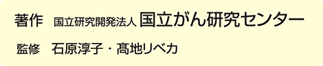 著作 国立研究開発法人 国立がん研究センター 監修 石原淳子・髙地リベカ